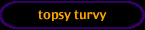 topsy turvy
